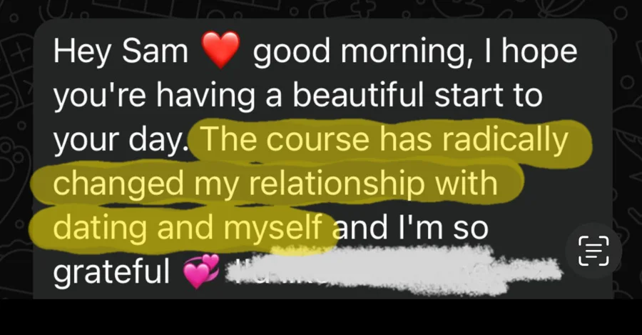 Hey Sam, good morning. The course has radically changed my relationship with dating and myself and I'm so grateful.